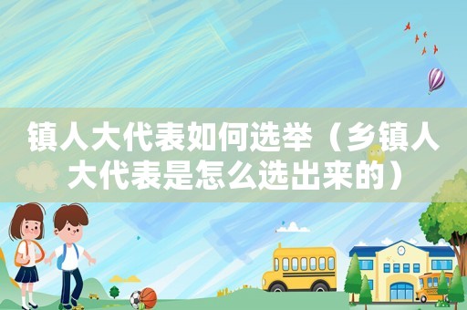 鎮(zhèn)人大代表如何選舉（鄉(xiāng)鎮(zhèn)人大代表是怎么選出來的）