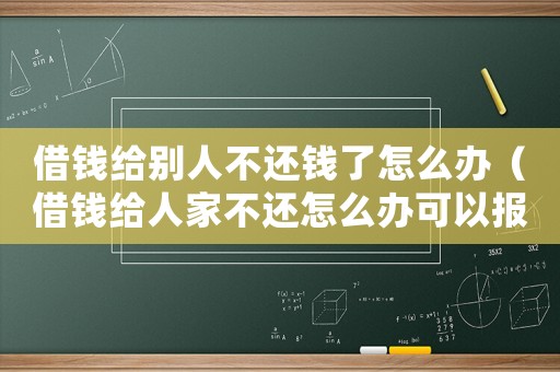 借錢給別人不還錢了怎么辦（借錢給人家不還怎么辦可以報警嗎）