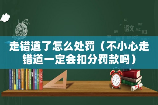 走錯道了怎么處罰（不小心走錯道一定會扣分罰款嗎）
