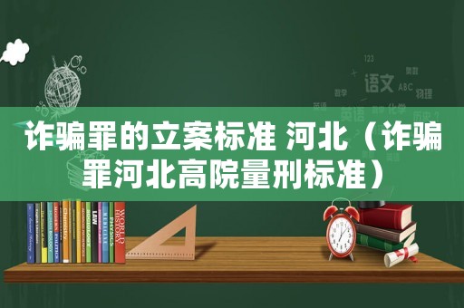詐騙罪的立案標(biāo)準(zhǔn) 河北（詐騙罪河北高院量刑標(biāo)準(zhǔn)）