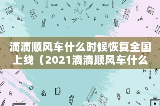 滴滴順風(fēng)車什么時(shí)候恢復(fù)全國上線（2021滴滴順風(fēng)車什么時(shí)候下架）