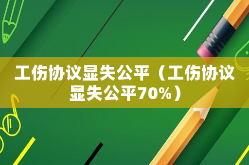 工傷協(xié)議顯失公平（工傷協(xié)議顯失公平70%）