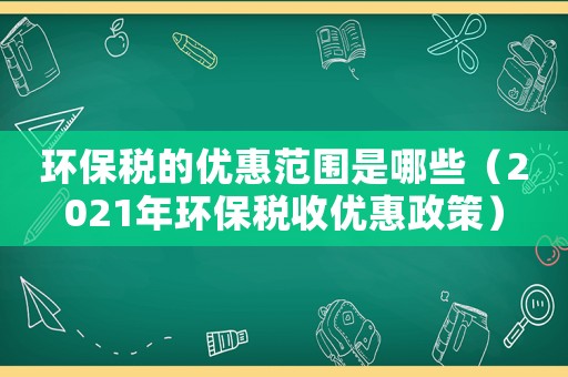 環(huán)保稅的優(yōu)惠范圍是哪些（2021年環(huán)保稅收優(yōu)惠政策）