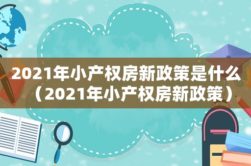 2021年小產(chǎn)權(quán)房新政策是什么（2021年小產(chǎn)權(quán)房新政策）