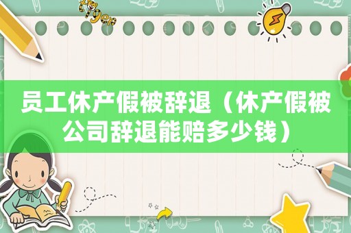 員工休產(chǎn)假被辭退（休產(chǎn)假被公司辭退能賠多少錢(qián)）