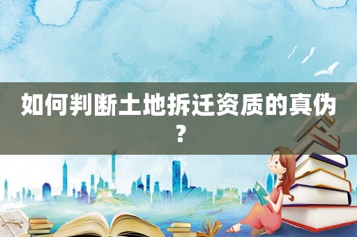 如何判斷土地拆遷資質的真?zhèn)危? title=