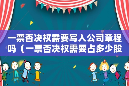 一票否決權(quán)需要寫入公司章程嗎（一票否決權(quán)需要占多少股份）