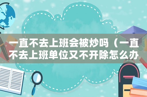 一直不去上班會被炒嗎（一直不去上班單位又不開除怎么辦）