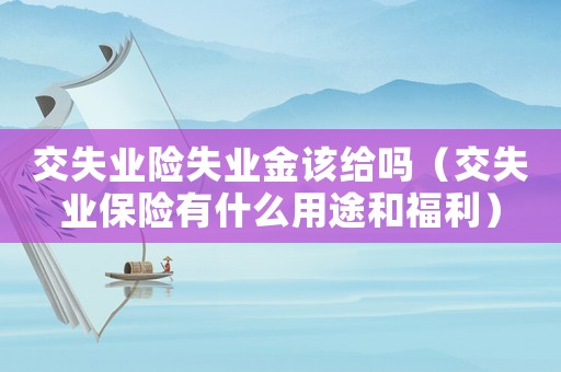交失業(yè)險失業(yè)金該給嗎（交失業(yè)保險有什么用途和福利）