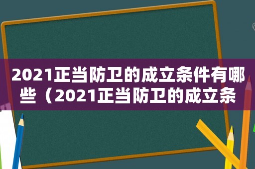 2021正當(dāng)防衛(wèi)的成立條件有哪些（2021正當(dāng)防衛(wèi)的成立條件）