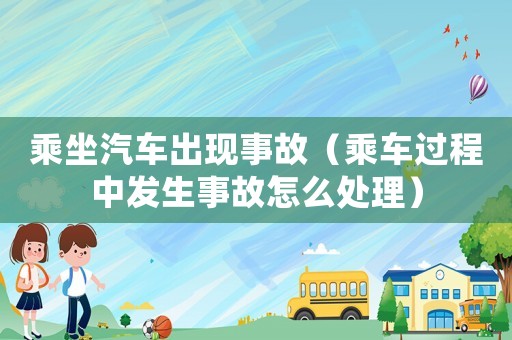 乘坐汽車(chē)出現(xiàn)事故（乘車(chē)過(guò)程中發(fā)生事故怎么處理）