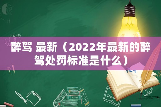 醉駕 最新（2022年最新的醉駕處罰標準是什么）
