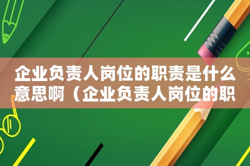 企業(yè)負(fù)責(zé)人崗位的職責(zé)是什么意思啊（企業(yè)負(fù)責(zé)人崗位的職責(zé)是什么意思）