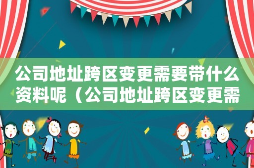 公司地址跨區(qū)變更需要帶什么資料呢（公司地址跨區(qū)變更需要帶什么資料）