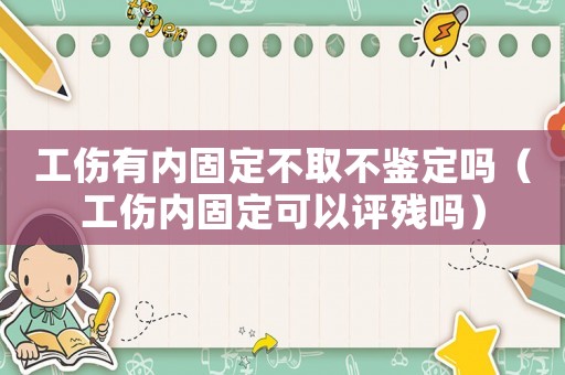 工傷有內(nèi)固定不取不鑒定嗎（工傷內(nèi)固定可以評殘嗎）