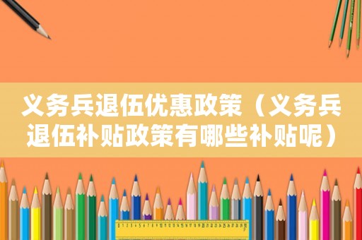 義務(wù)兵退伍優(yōu)惠政策（義務(wù)兵退伍補(bǔ)貼政策有哪些補(bǔ)貼呢）