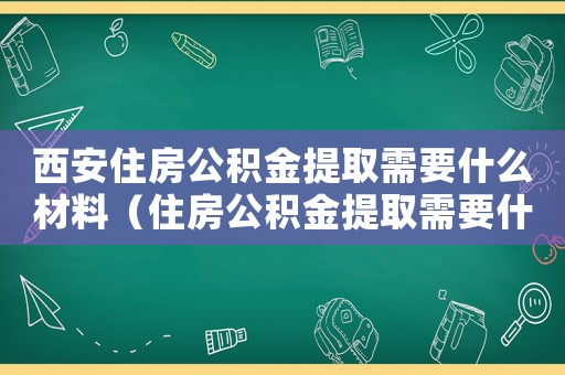 西安住房公積金提取需要什么材料（住房公積金提取需要什么材料）