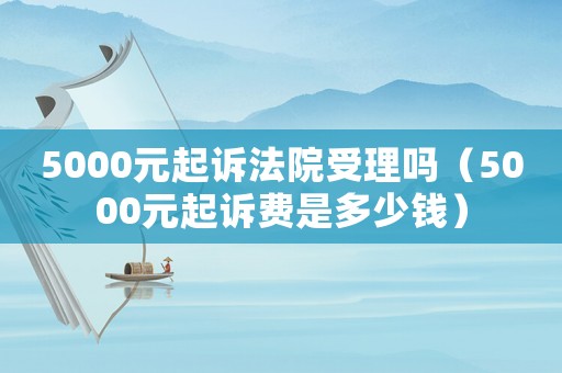5000元起訴法院受理嗎（5000元起訴費(fèi)是多少錢(qián)）