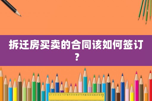 拆遷房買賣的合同該如何簽訂？