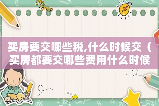 買房要交哪些稅,什么時候交（買房都要交哪些費用什么時候交）