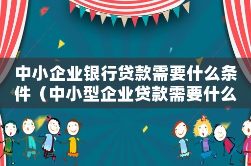 中小企業(yè)銀行貸款需要什么條件（中小型企業(yè)貸款需要什么條件）