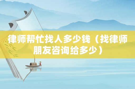 律師幫忙找人多少錢（找律師朋友咨詢給多少）