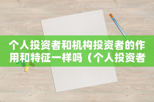 個(gè)人投資者和機(jī)構(gòu)投資者的作用和特征一樣嗎（個(gè)人投資者和機(jī)構(gòu)投資者的作用和特征）