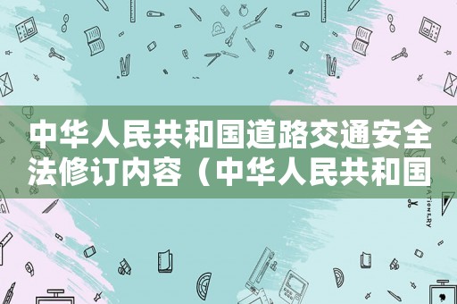 中華人民共和國道路交通安全法修訂內(nèi)容（中華人民共和國道路交通安全法新修訂）