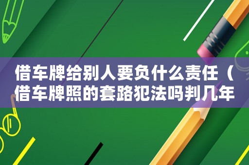 借車牌給別人要負什么責(zé)任（借車牌照的套路犯法嗎判幾年）