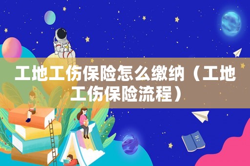 工地工傷保險(xiǎn)怎么繳納（工地工傷保險(xiǎn)流程）