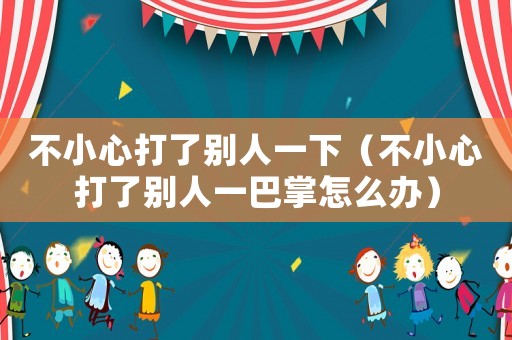 不小心打了別人一下（不小心打了別人一巴掌怎么辦）