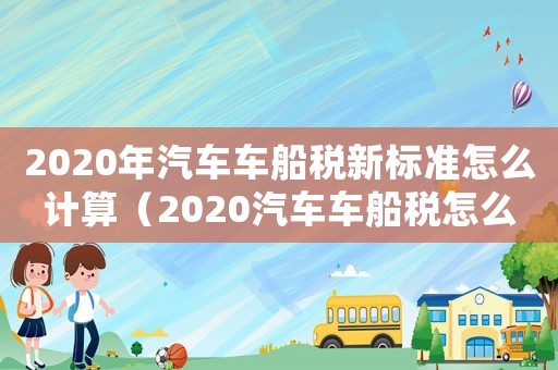 2020年汽車車船稅新標(biāo)準(zhǔn)怎么計(jì)算（2020汽車車船稅怎么算）