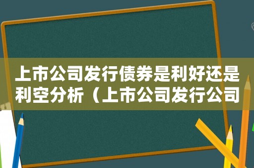 上市公司發(fā)行債券是利好還是利空分析（上市公司發(fā)行公司債券是好是壞）