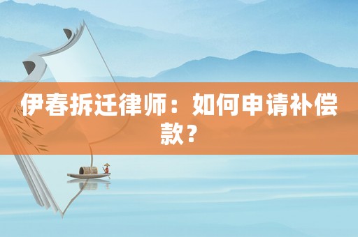 伊春拆遷律師：如何申請(qǐng)補(bǔ)償款？