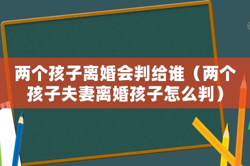 兩個(gè)孩子離婚會(huì)判給誰(shuí)（兩個(gè)孩子夫妻離婚孩子怎么判）