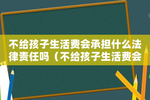 不給孩子生活費(fèi)會承擔(dān)什么法律責(zé)任嗎（不給孩子生活費(fèi)會承擔(dān)什么法律責(zé)任）