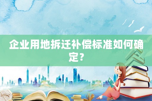 企業(yè)用地拆遷補(bǔ)償標(biāo)準(zhǔn)如何確定？