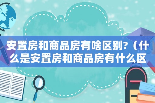 安置房和商品房有啥區(qū)別?（什么是安置房和商品房有什么區(qū)別）