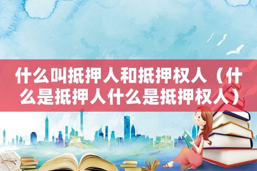 什么叫抵押人和抵押權(quán)人（什么是抵押人什么是抵押權(quán)人）