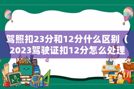 駕照扣23分和12分什么區(qū)別（2023駕駛證扣12分怎么處理）