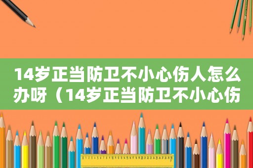 14歲正當防衛(wèi)不小心傷人怎么辦呀（14歲正當防衛(wèi)不小心傷人怎么辦）