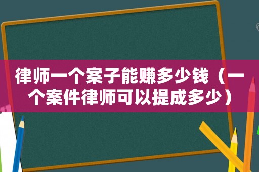 律師一個(gè)案子能賺多少錢（一個(gè)案件律師可以提成多少）