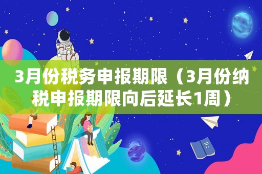 3月份稅務(wù)申報期限（3月份納稅申報期限向后延長1周）