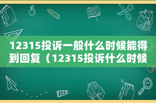 12315投訴一般什么時(shí)候能得到回復(fù)（12315投訴什么時(shí)候受理）