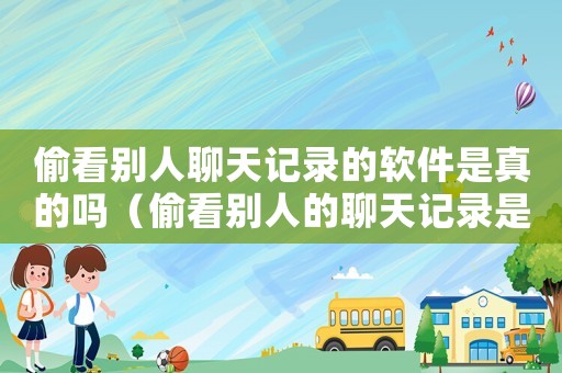 偷看別人聊天記錄的軟件是真的嗎（偷看別人的聊天記錄是什么行為）