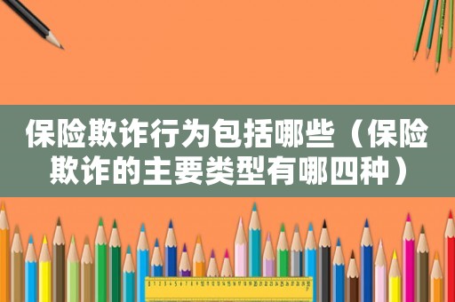 保險欺詐行為包括哪些（保險欺詐的主要類型有哪四種）