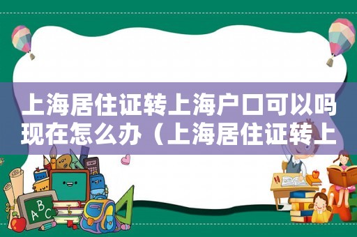 上海居住證轉(zhuǎn)上海戶口可以嗎現(xiàn)在怎么辦（上海居住證轉(zhuǎn)上海戶口可以嗎現(xiàn)在）