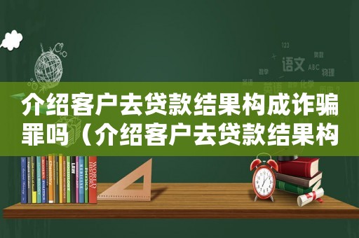 介紹客戶去貸款結(jié)果構(gòu)成詐騙罪嗎（介紹客戶去貸款結(jié)果構(gòu)成詐騙）