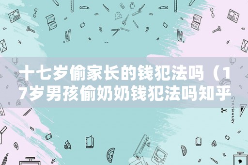 十七歲偷家長(zhǎng)的錢犯法嗎（17歲男孩偷奶奶錢犯法嗎知乎）
