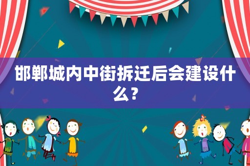 邯鄲城內(nèi)中街拆遷后會(huì)建設(shè)什么？